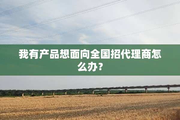 我有产品想面向全国招代理商怎么办？