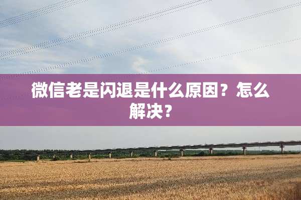 微信老是闪退是什么原因？怎么解决？