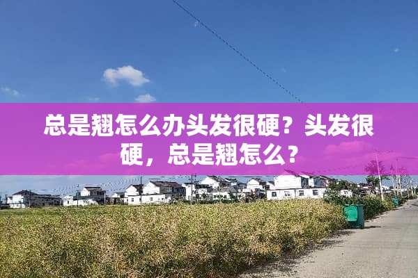 总是翘怎么办头发很硬？头发很硬，总是翘怎么？