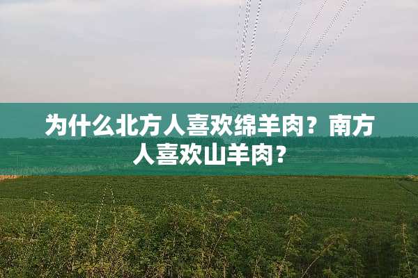 为什么北方人喜欢绵羊肉？南方人喜欢山羊肉？