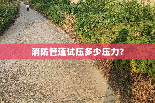 消防管道试压多少压力？
