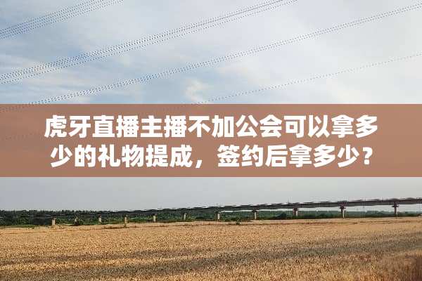 **直播主播不加公会可以拿多少的礼物提成，签约后拿多少？