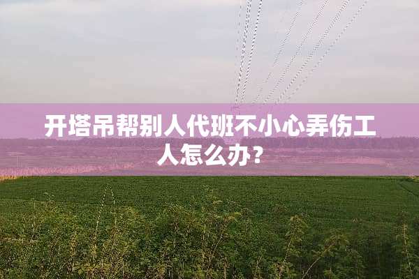 开塔吊帮别人代班不小心弄伤工人怎么办？