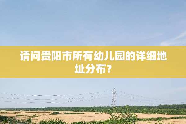 请问贵阳市所有幼儿园的详细地址分布？