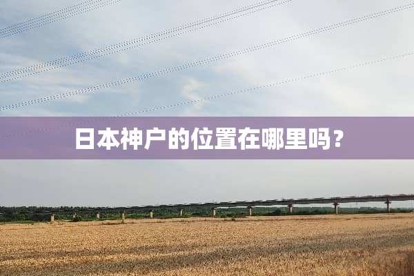 日本神户的位置在哪里吗？
