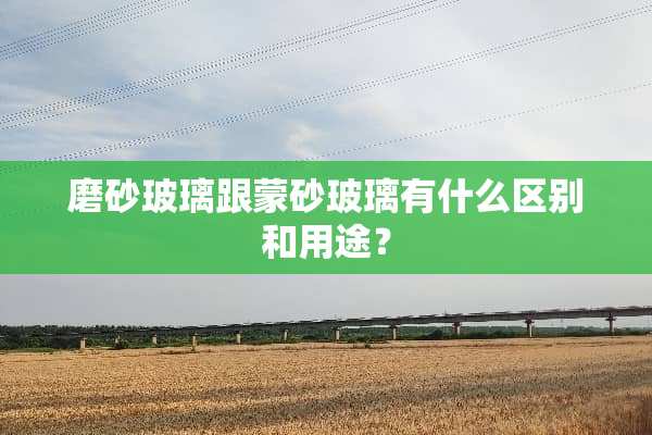 磨砂玻璃跟蒙砂玻璃有什么区别和用途？