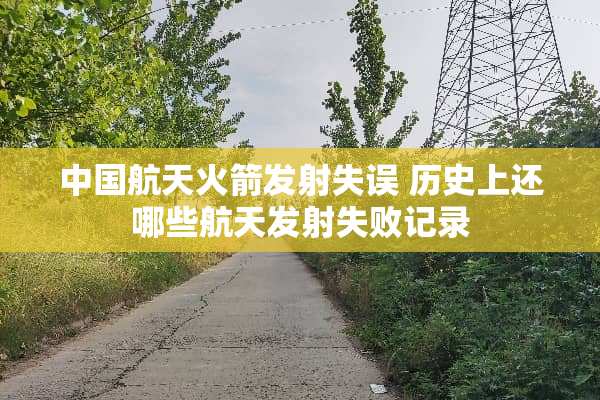 中国航天火箭发射失误 历史上还哪些航天发射失败记录
