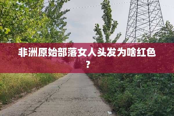 非洲原始部落女人头发为啥红色？