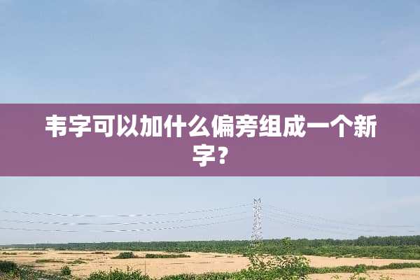 韦字可以加什么偏旁组成一个新字？