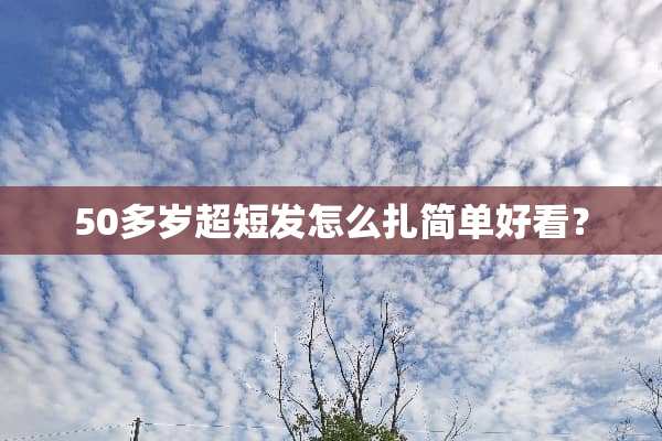 50多岁超短发怎么扎简单好看？