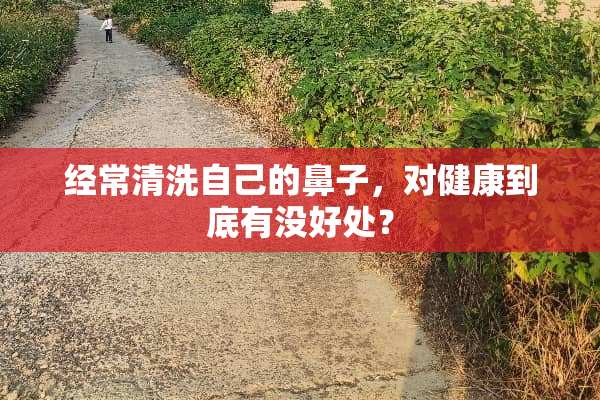经常清洗自己的鼻子，对健康到底有没好处？