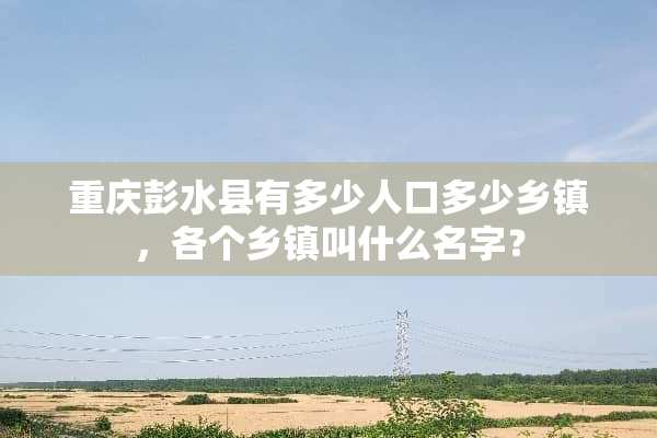 重庆彭水县有多少人口多少乡镇，各个乡镇叫什么名字？