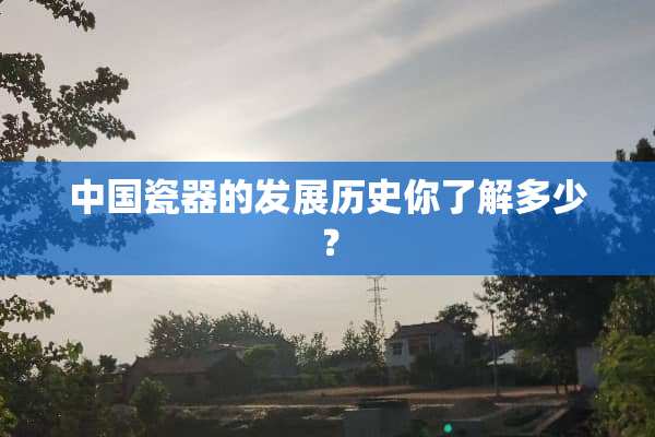 中国瓷器的发展历史你了解多少？
