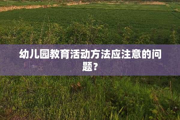 幼儿园教育活动方法应注意的问题？