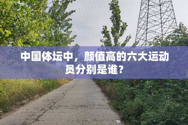 中国体坛中，颜值高的六大运动员分别是谁？