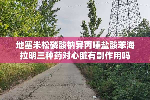 ****磷酸钠*****苯海拉明三种药对心脏有副作用吗