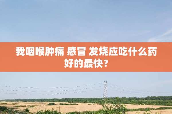我咽喉肿痛 感冒 发烧应吃什么药好的最快？