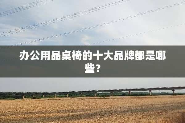 办公用品桌椅的十大品牌都是哪些？