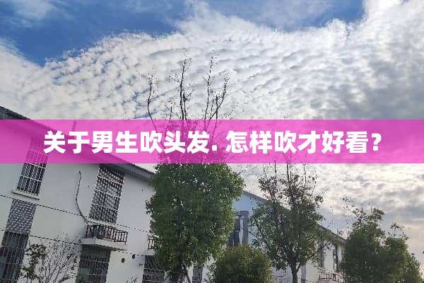关于男生吹头发. 怎样吹才好看？