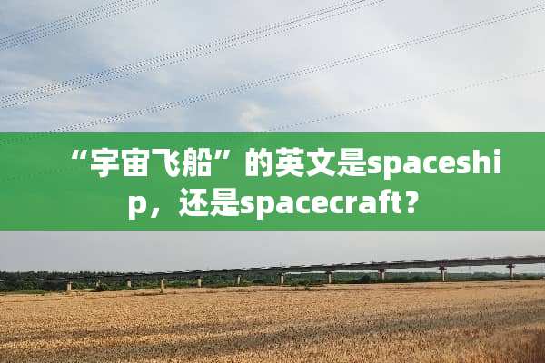 “宇宙飞船”的英文是spaceship，还是spacecraft？