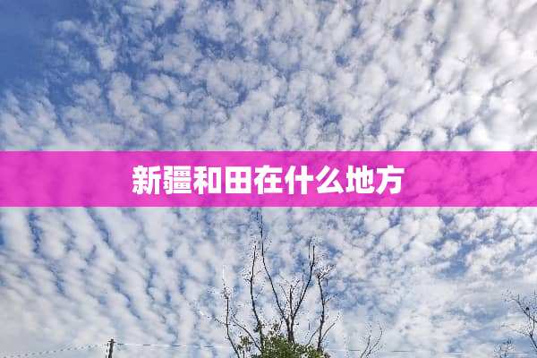 新疆和田在什么地方