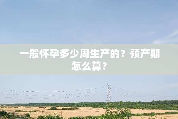 一般怀孕多少周生产的？预产期怎么算？