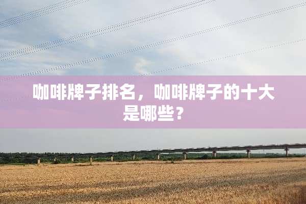 咖啡牌子排名，咖啡牌子的十大是哪些？