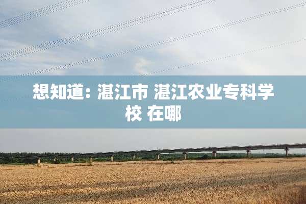 想知道: 湛江市 湛江农业专科学校 在哪
