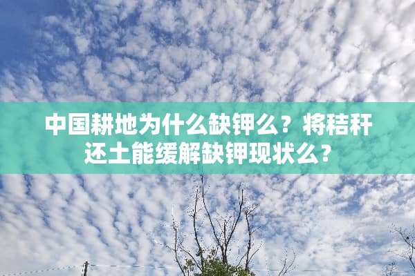 中国耕地为什么缺钾么？将秸秆还土能缓解缺钾现状么？