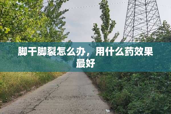 脚干脚裂怎么办，用什么药效果最好