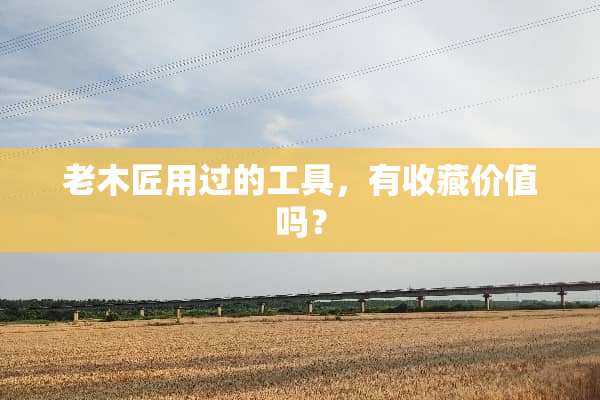 老木匠用过的工具，有收藏价值吗？