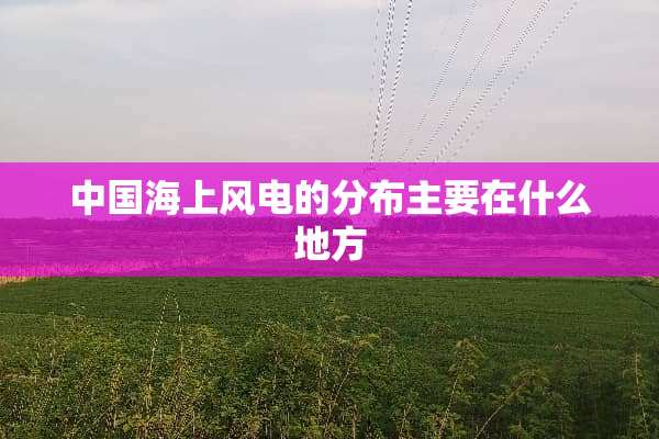 中国海上风电的分布主要在什么地方