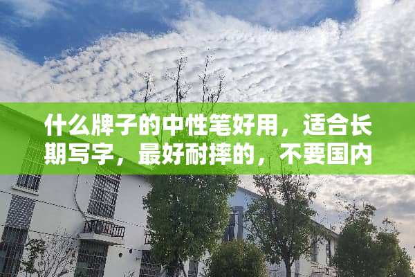 什么牌子的中性笔好用，适合长期写字，最好耐摔的，不要国内的牌子，回答好有追赏