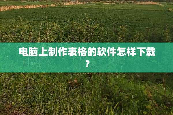 电脑上制作表格的软件怎样下载？