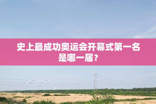 史上最成功奥运会开幕式第一名是哪一届？