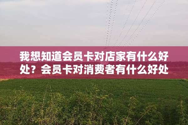 我想知道会员卡对店家有什么好处？会员卡对消费者有什么好处？