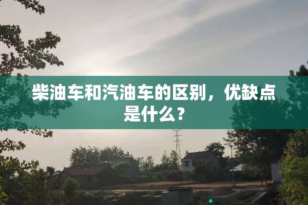 柴油车和汽油车的区别，优缺点是什么？