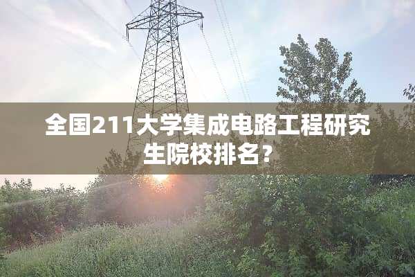 全国211大学集成电路工程研究生院校排名？