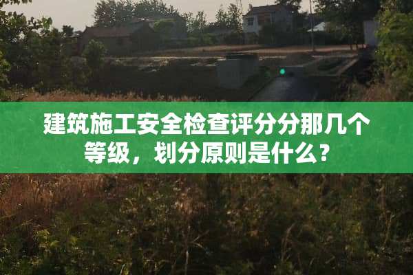 建筑施工安全检查评分分那几个等级，划分原则是什么？