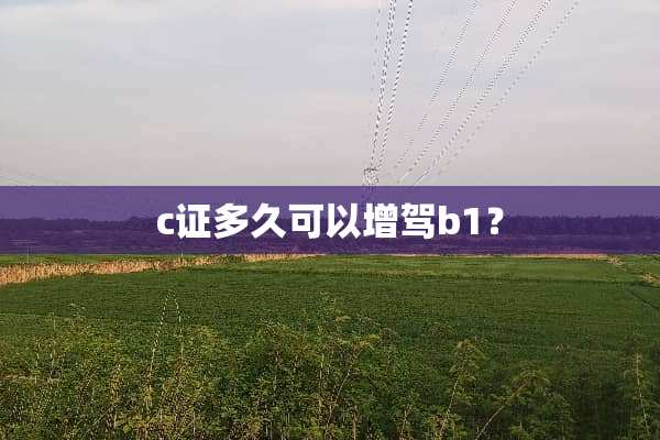 c证多久可以增驾b1？