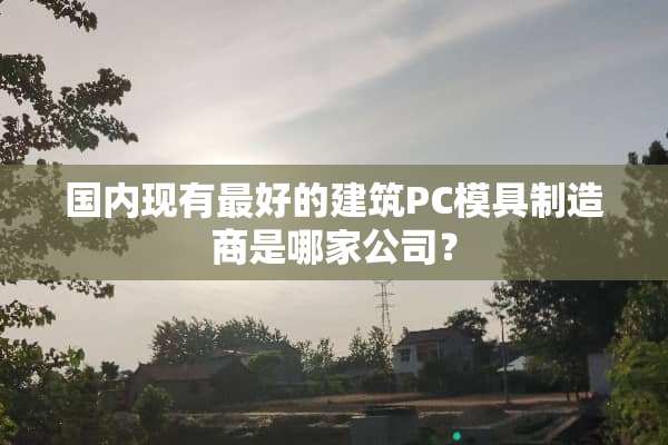 国内现有最好的建筑PC模具制造商是哪家公司？