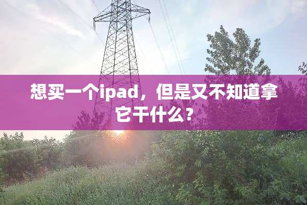 想买一个ipad，但是又不知道拿它干什么？