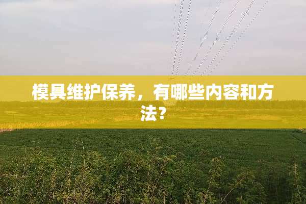 模具维护保养，有哪些内容和方法？