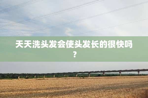 天天洗头发会使头发长的很快吗？
