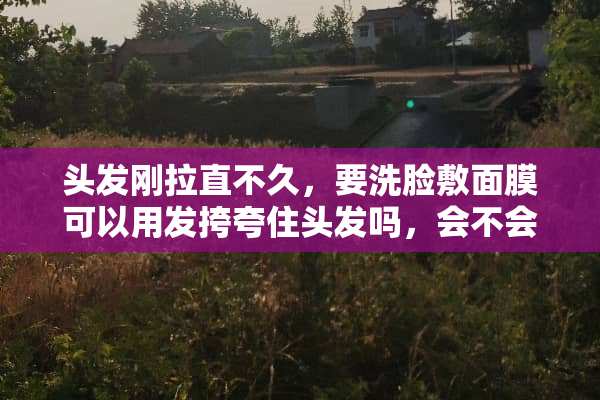 头发刚拉直不久，要洗脸敷面膜可以用发挎夸住头发吗，会不会有什么影响？