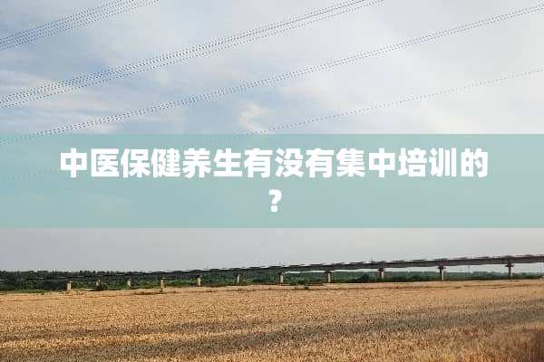 中医保健养生有没有集中培训的？