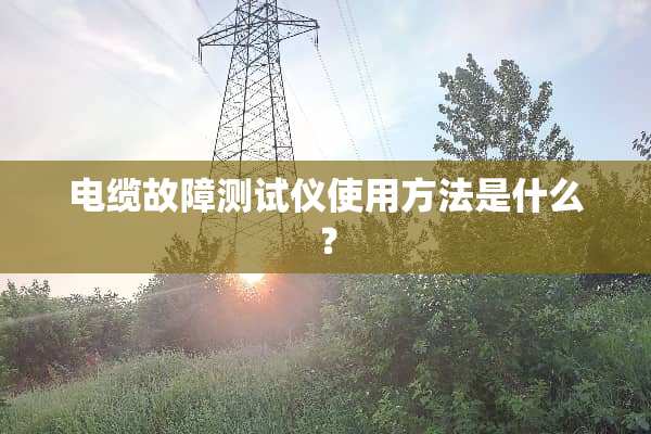 电缆故障测试仪使用方法是什么？