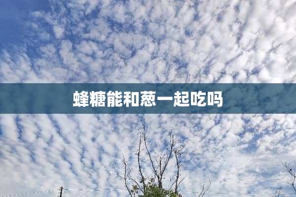 蜂糖能和葱一起吃吗