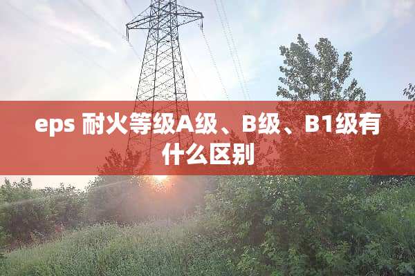 eps 耐火等级A级、B级、B1级有什么区别