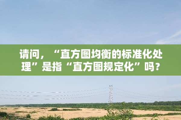 请问，“直方图均衡的标准化处理”是指“直方图规定化”吗？